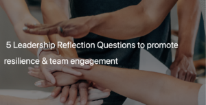 5 Leadership Reflection Questions to promote resilience & team engagement